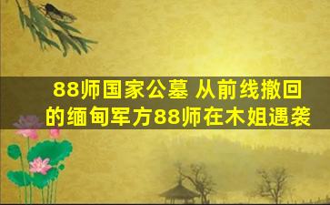 88师国家公墓 从前线撤回的缅甸军方88师在木姐遇袭